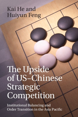 The Upside of Us-Chinese Strategic Competition: Institutional Balancing and Order Transition in the Asia Pacific by He, Kai