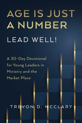 Age is Just a Number - Lead Well!: A 30-Day Devotional for Young Leaders in Ministry & the Market Place by McClary, Trevon D.