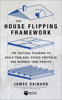 The House Flipping Framework: The Tactical Playbook to Scale Your Real Estate Portfolio and Reinvest Your Profits Paperback Biggerpockets Publishing, LLC