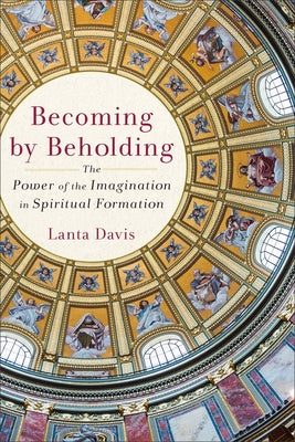 Becoming by Beholding: The Power of the Imagination in Spiritual Formation Paperback Baker Academic