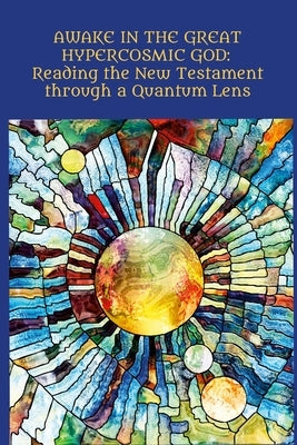 Awake in the Great Hypercosmic God: Reading the New Testament through a Quantum Lens Paperback Lulu.com