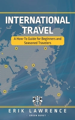 International Travel: A How-To Guide for Beginners and Seasoned Travelers by Lawrence, Erik