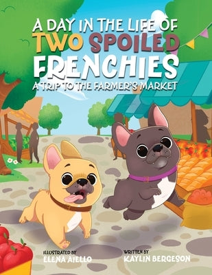 A Day in the Life of Two Spoiled Frenchies: A Trip to the Farmer's Market by Bergeson, Kaylin