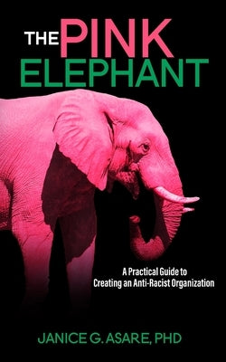 The Pink Elephant: A Practical Guide to Creating an Anti-Racist Organization: A Practical Guide to Creating an Anti-Racist: A Practical Guide by Asare, Janice Gassam