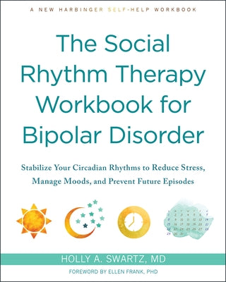 The Social Rhythm Therapy Workbook for Bipolar Disorder: Stabilize Your Circadian Rhythms to Reduce Stress, Manage Moods, and Prevent Future Episodes by Swartz, Holly A.