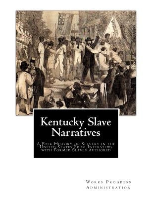 Kentucky Slave Narratives: A Folk History of Slavery in the United States From Interviews with Former Slaves Authored by Administration, Works Progress