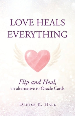 Love Heals Everything: Flip and Heal, an alternative to Oracle Cards by Hall, Denise K.