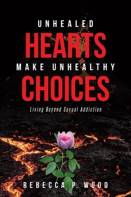 Unhealed Hearts Make Unhealthy Choices: Living Beyond Sexual Addiction Paperback Covenant Books