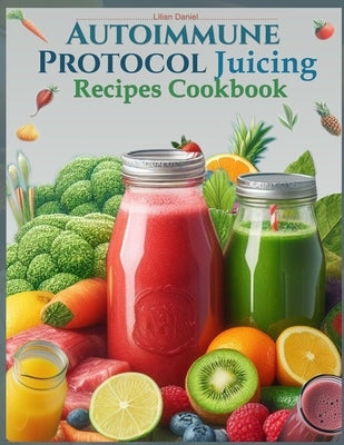 Autoimmune Protocol Juicing Recipes Cookbook (AIP): For Gut Health and Inflammation Relief with Juicing Recipes to Conquer and Combat Autoimmune Chall Paperback Independently Published