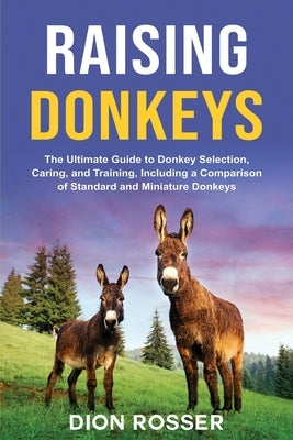 Raising Donkeys: The Ultimate Guide to Donkey Selection, Caring, and Training, Including a Comparison of Standard and Miniature Donkeys Paperback Independently Published