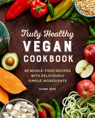 Truly Healthy Vegan Cookbook: 90 Whole-Food Recipes with Deliciously Simple Ingredients by Wenz, Dianne