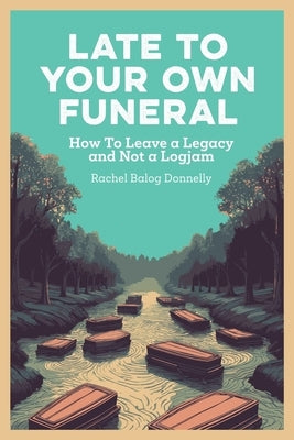 Late To Your Own Funeral: How To Leave a Legacy and Not a Logjam by Balog Donnelly, Rachel