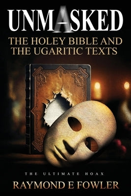 Unmasked: The Holey Bible and The Ugaritic Texts by Fowler, Raymond E.