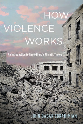 How Violence Works: An Introduction to René Girard's Mimetic Theory by Ebrahimian, John Babak
