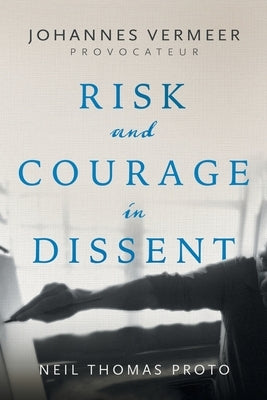 Johannes Vermeer-Provocateur: Risk and Courage in Dissent by Proto, Neil Thomas