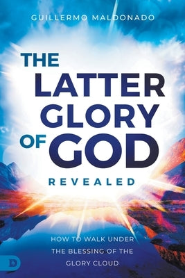 The Latter Glory of God Revealed: How to Walk Under the Blessing of the Glory Cloud Paperback Destiny Image Incorporated