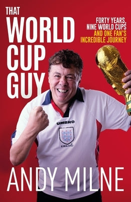 That World Cup Guy: Forty Years, Nine World Cups and One Fan's Incredible Journey by Milne, Andy