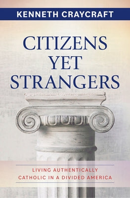 Citizens Yet Strangers: Living Authentically Catholic in a Divided America by Craycraft, Kenneth