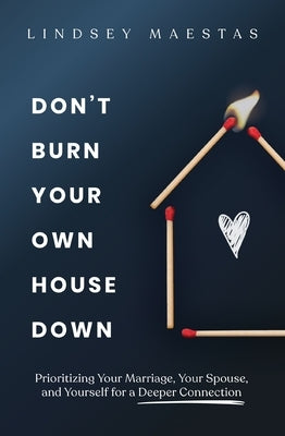 Don't Burn Your Own House Down: Prioritizing Your Marriage, Your Spouse, and Yourself for a Deeper Connection by Maestas, Lindsey