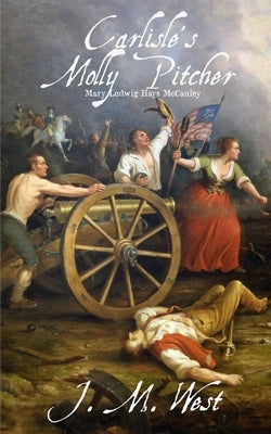 Carlisle's Molly Pitcher: Mary Ludwig Hays McCauley by West, J. M.
