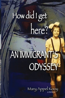 How did I get Here? An Immigrant's Odyssey by Appel Kooy, Mary