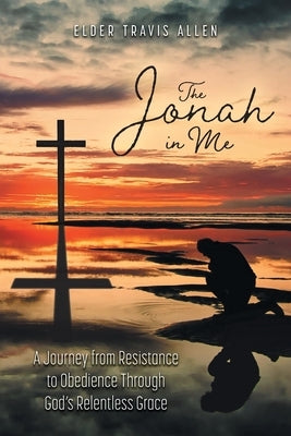 The Jonah in Me: A Journey from Resistance to Obedience Through God's Relentless Grace by Allen, Elder Travis
