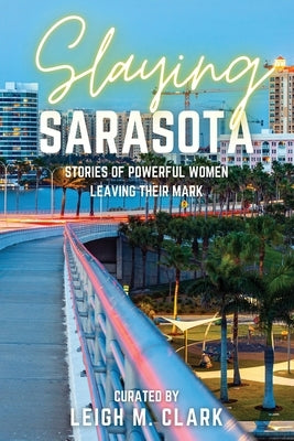 Slaying Sarasota: Stories of Powerful Women Leaving their Mark by Clark, Leigh M.
