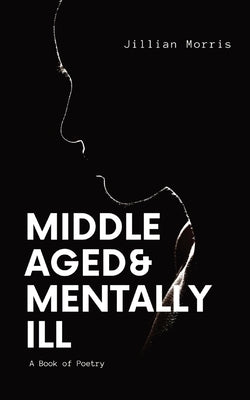 Middle Aged & Mentally ill: A Book of Poetry by Morris, Jillian A.