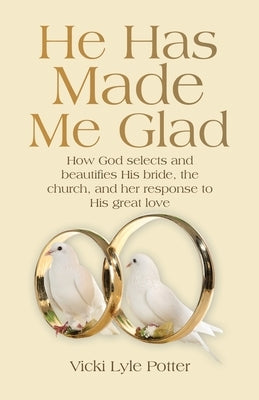 He Has Made Me Glad: How God selects and beautifies His bride, the church, and her response to His great love by Potter, Vicki Lyle