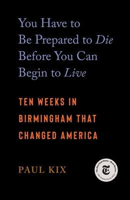 You Have to Be Prepared to Die Before You Can Begin to Live: Ten Weeks in Birmingham That Changed America Paperback Celadon Books