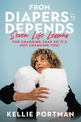 From Diapers to Depends: Seven Life Lessons for Changing Crap So It's Not Changing You! by Portman, Kellie