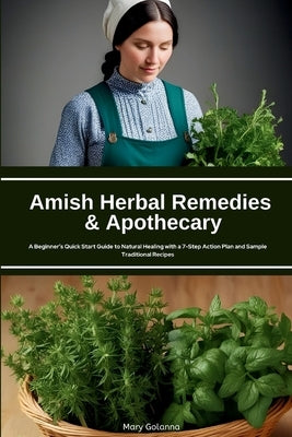Amish Herbal Remedies & Apothecary: A Beginner's Quick Start Guide to Natural Healing with a 7-Step Action Plan and Sample Traditional Recipes by Golanna, Mary