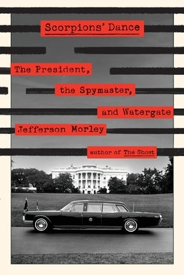 Scorpions' Dance: The President, the Spymaster, and Watergate by Morley, Jefferson