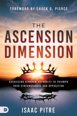 The Ascension Dimension: Exercising Kingdom Authority to Triumph Over Circumstances and Opposition by Pitre, Isaac