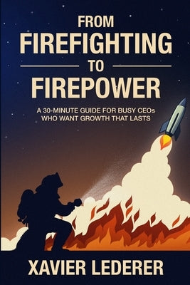 From Firefighting to Firepower: A 30-Minute Guide for Busy CEOs Who Want Growth That Lasts by Lederer, Xavier