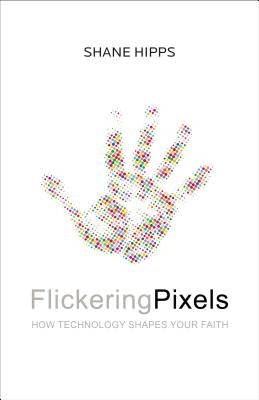 Flickering Pixels: How Technology Shapes Your Faith by Hipps, Shane