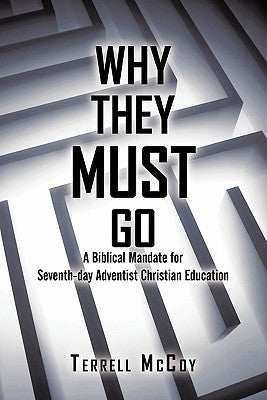Why They Must Go: A Biblical Mandate for Seventh-Day Adventist Christian Education by McCoy, Terrell
