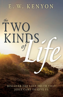 The Two Kinds of Life: Discover the Lost Truth That Jesus Came to Give Us by Kenyon, E. W.