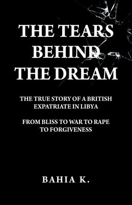 The Tears Behind The Dream: The True Story of a British Expatriate in Libya - From Bliss to War to Rape... Paperback Bahia K.