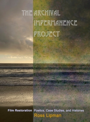 The Archival Impermanence Project: Film Restoration Poetics, Case Studies, and Histories by Lipman, Ross
