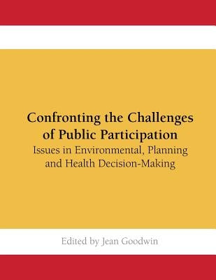 Confronting the Challenges of Public Participation: Issues in Environmental, Planning and Health Decision-Making by Goodwin, Jean