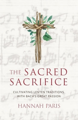 The Sacred Sacrifice: Cultivating Lenten Traditions with Bach's Great Passion by Paris, Hannah