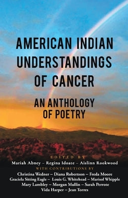 American Indian Understandings of Cancer - Edited by Mariah Abney, Regina Idoate, and Aislinn Rookwood: With contributions by Mary Lambley, Graciela S by Abney, Mariah