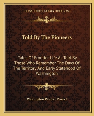 Told By The Pioneers: Tales Of Frontier Life As Told By Those Who Remember The Days Of The Territory And Early Statehood Of Washington Paperback Kessinger Publishing