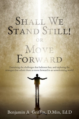 Shall We Stand Still or Move Forward: Examining the challenges that believers face, and exploring the strategies that exhort them to move forward in a Paperback Xulon Press