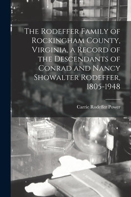 The Rodeffer Family of Rockingham County, Virginia, a Record of the Descendants of Conrad and Nancy Showalter Rodeffer, 1805-1948 by Power, Carrie Rodeffer 1876-