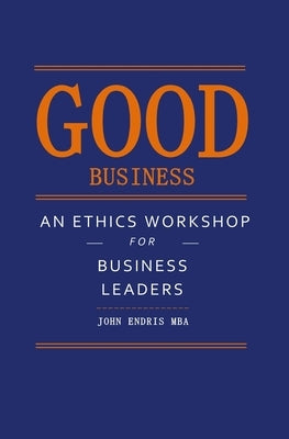 Good Business: An Ethics Workshop for Business Leaders Paperback Createspace Independent Publishing Platform