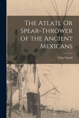 The Atlatl Or Spear-Thrower of the Ancient Mexicans Paperback Legare Street Press