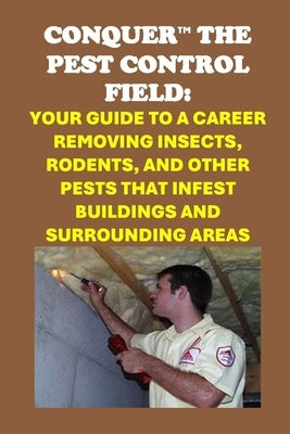 Conquer the Pest Control Field: Your Guide to a Career Removing Insects, Rodents, and other Pests that Infest Buildings and Surrounding Areas by McCaulay, Philip Martin