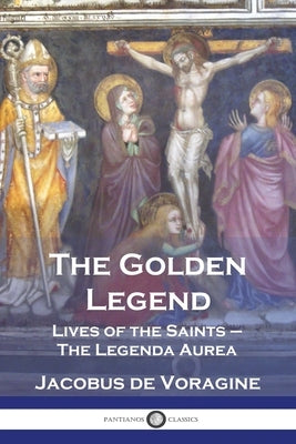 The Golden Legend: Lives of the Saints - The Legenda Aurea by De Voragine, Jacobus